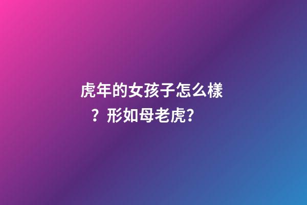 虎年的女孩子怎么樣？形如母老虎？